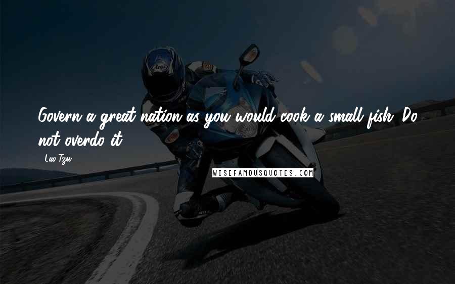 Lao-Tzu Quotes: Govern a great nation as you would cook a small fish. Do not overdo it.