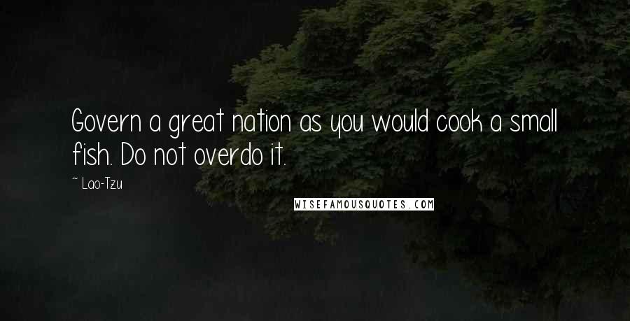 Lao-Tzu Quotes: Govern a great nation as you would cook a small fish. Do not overdo it.