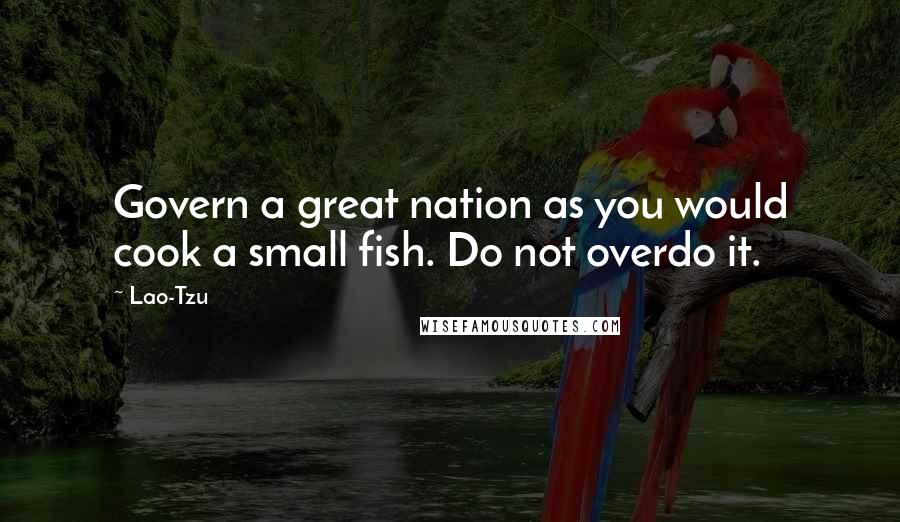 Lao-Tzu Quotes: Govern a great nation as you would cook a small fish. Do not overdo it.
