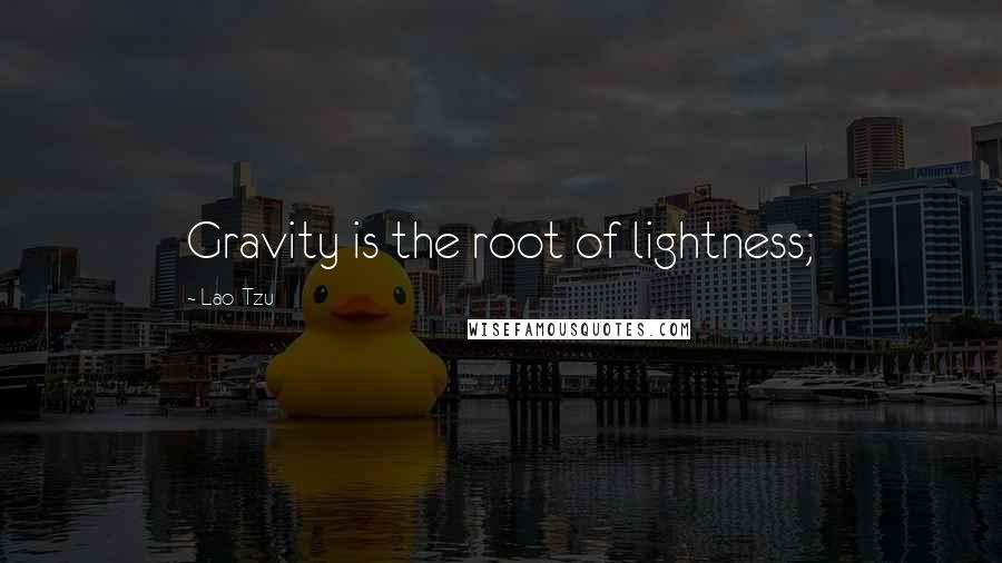 Lao-Tzu Quotes: Gravity is the root of lightness;