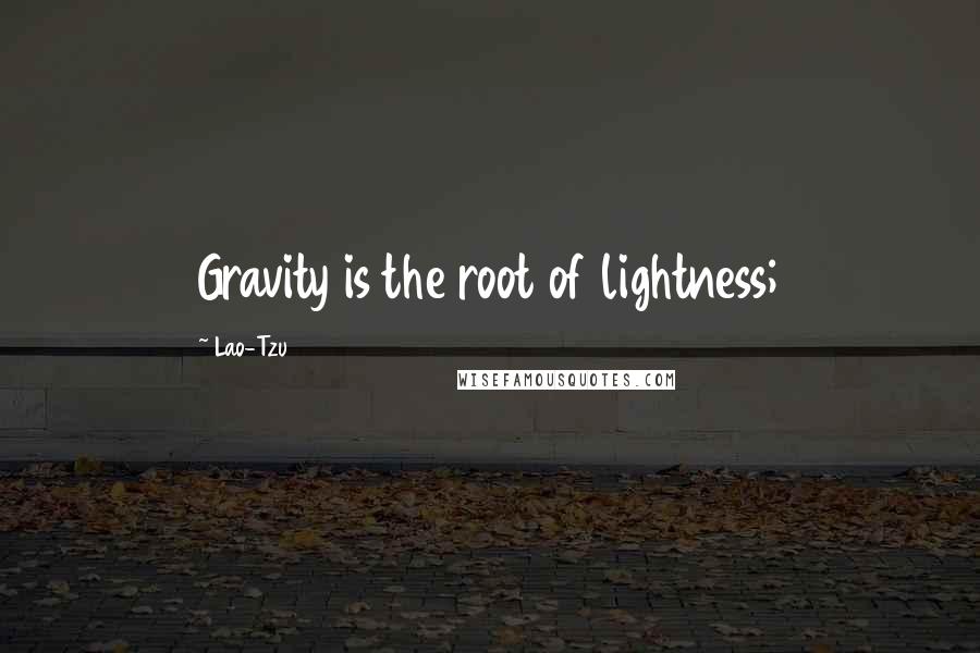 Lao-Tzu Quotes: Gravity is the root of lightness;