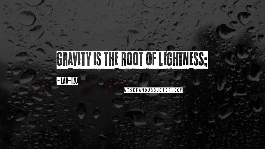 Lao-Tzu Quotes: Gravity is the root of lightness;