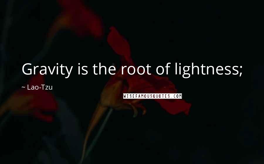 Lao-Tzu Quotes: Gravity is the root of lightness;