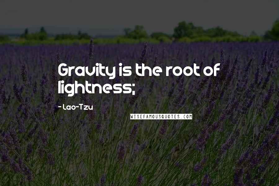 Lao-Tzu Quotes: Gravity is the root of lightness;