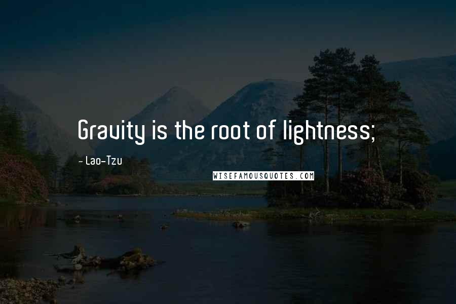 Lao-Tzu Quotes: Gravity is the root of lightness;