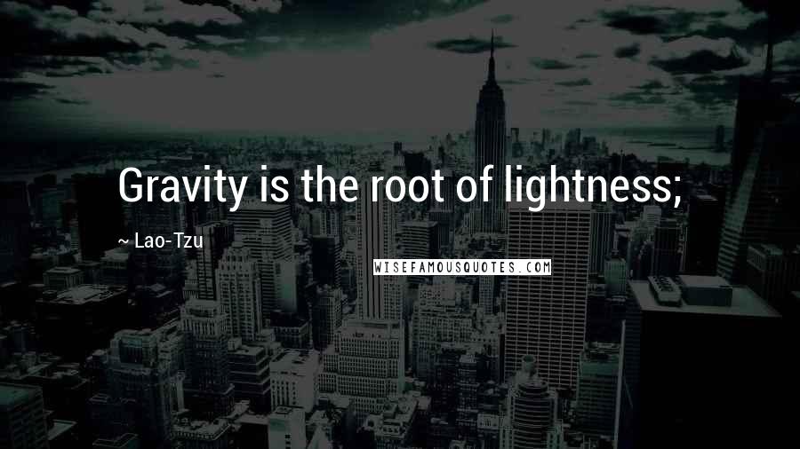 Lao-Tzu Quotes: Gravity is the root of lightness;