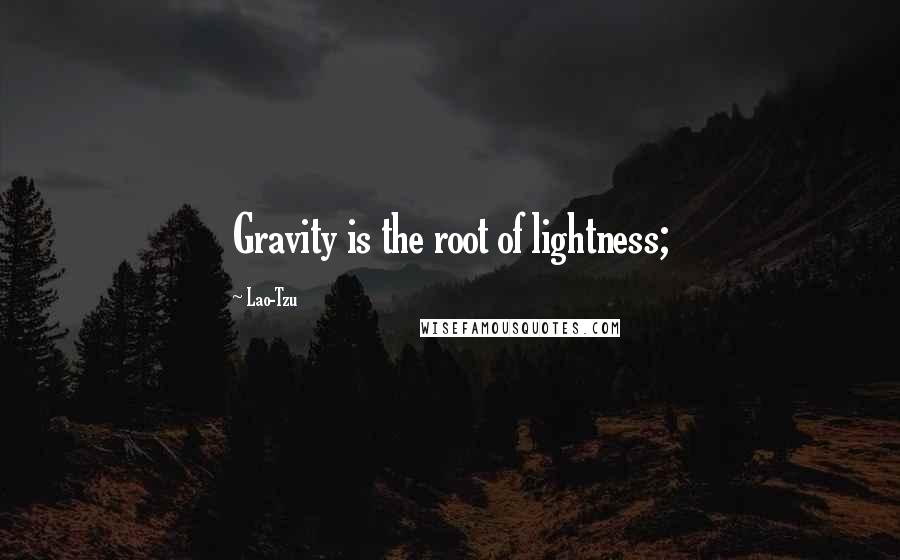 Lao-Tzu Quotes: Gravity is the root of lightness;