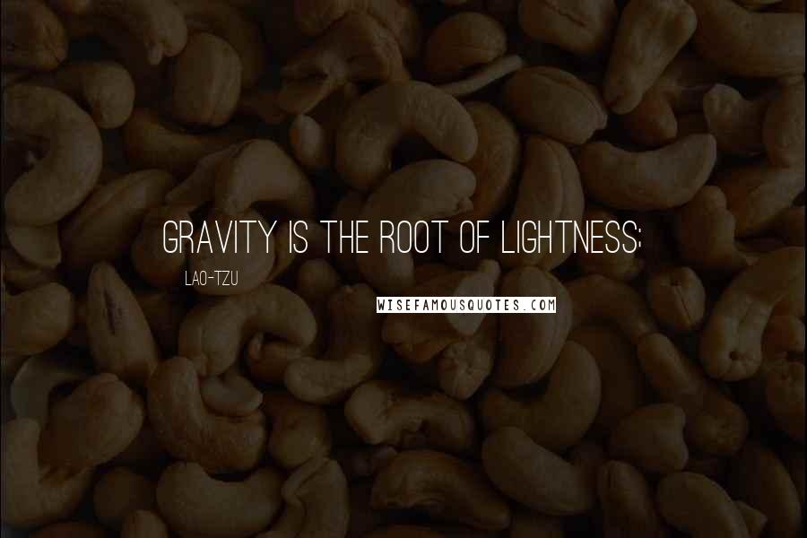 Lao-Tzu Quotes: Gravity is the root of lightness;