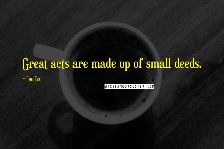 Lao-Tzu Quotes: Great acts are made up of small deeds.