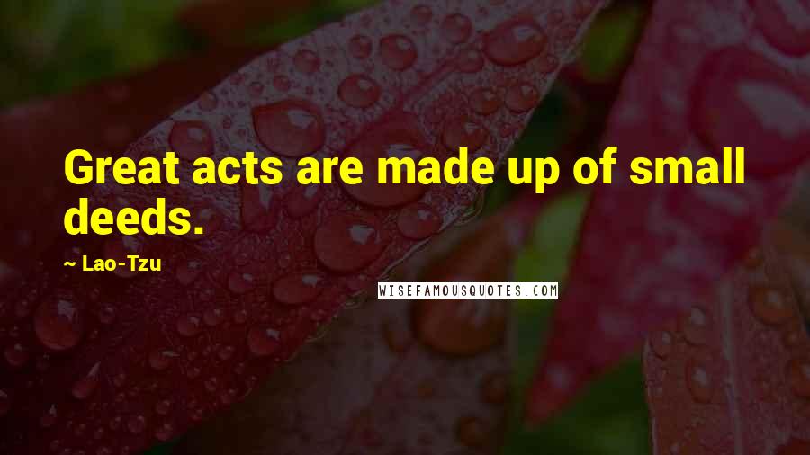 Lao-Tzu Quotes: Great acts are made up of small deeds.