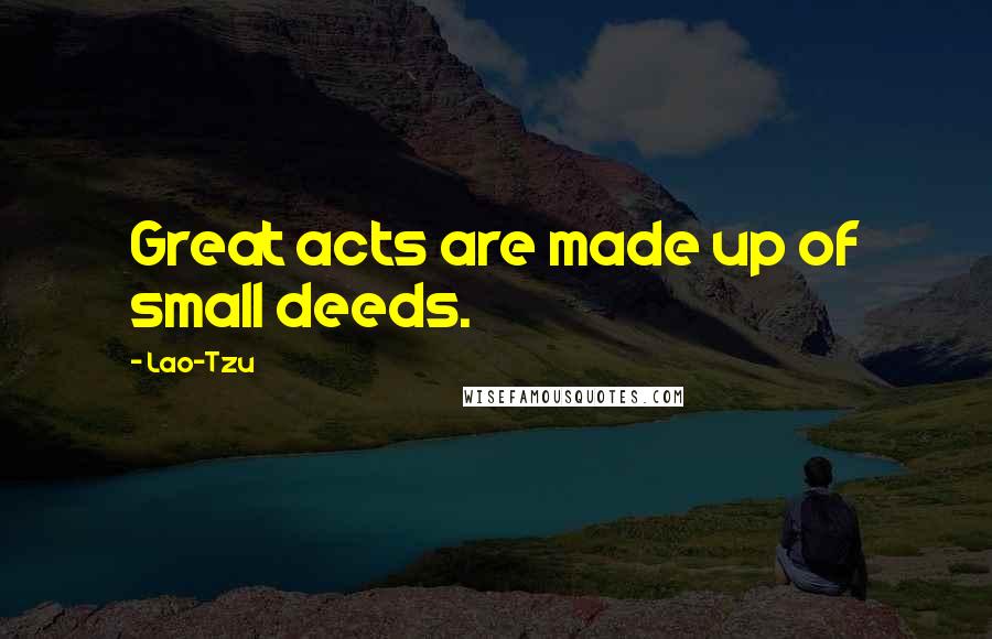 Lao-Tzu Quotes: Great acts are made up of small deeds.