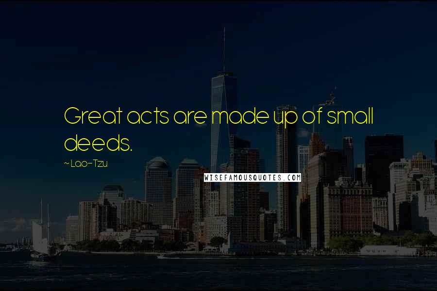 Lao-Tzu Quotes: Great acts are made up of small deeds.