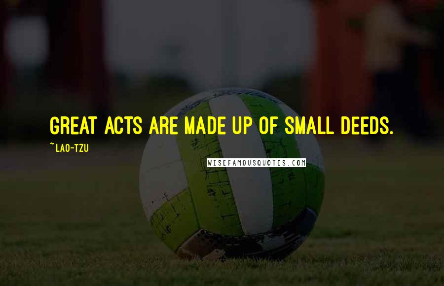 Lao-Tzu Quotes: Great acts are made up of small deeds.