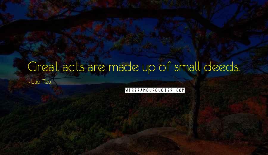 Lao-Tzu Quotes: Great acts are made up of small deeds.