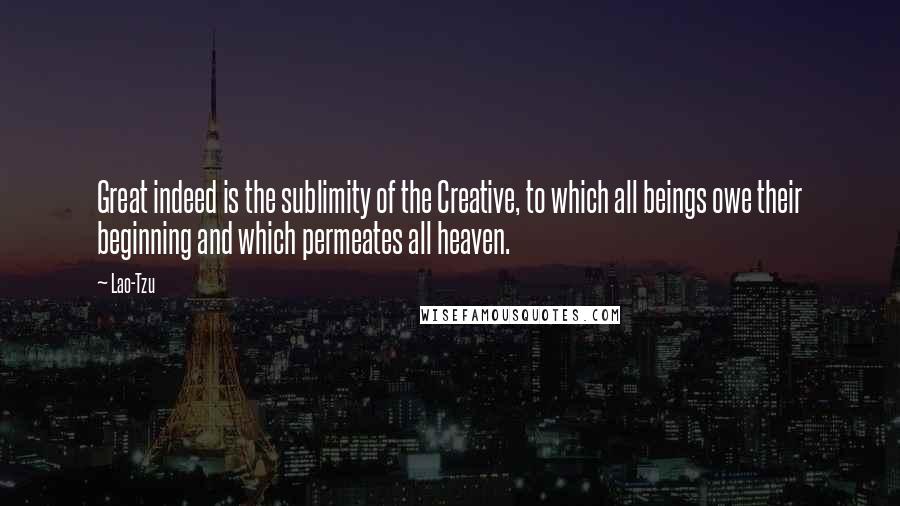 Lao-Tzu Quotes: Great indeed is the sublimity of the Creative, to which all beings owe their beginning and which permeates all heaven.