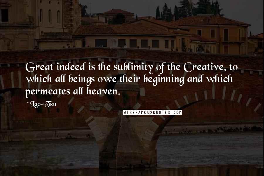 Lao-Tzu Quotes: Great indeed is the sublimity of the Creative, to which all beings owe their beginning and which permeates all heaven.