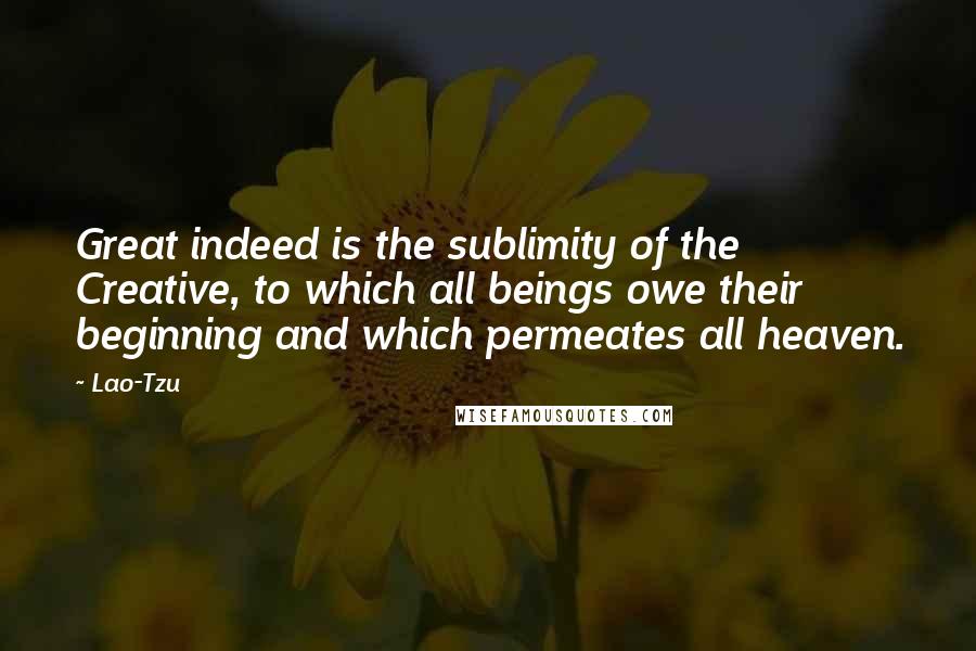 Lao-Tzu Quotes: Great indeed is the sublimity of the Creative, to which all beings owe their beginning and which permeates all heaven.