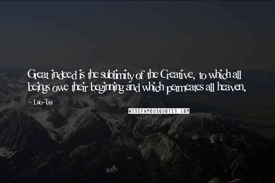 Lao-Tzu Quotes: Great indeed is the sublimity of the Creative, to which all beings owe their beginning and which permeates all heaven.