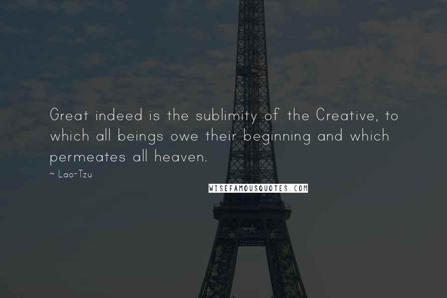 Lao-Tzu Quotes: Great indeed is the sublimity of the Creative, to which all beings owe their beginning and which permeates all heaven.