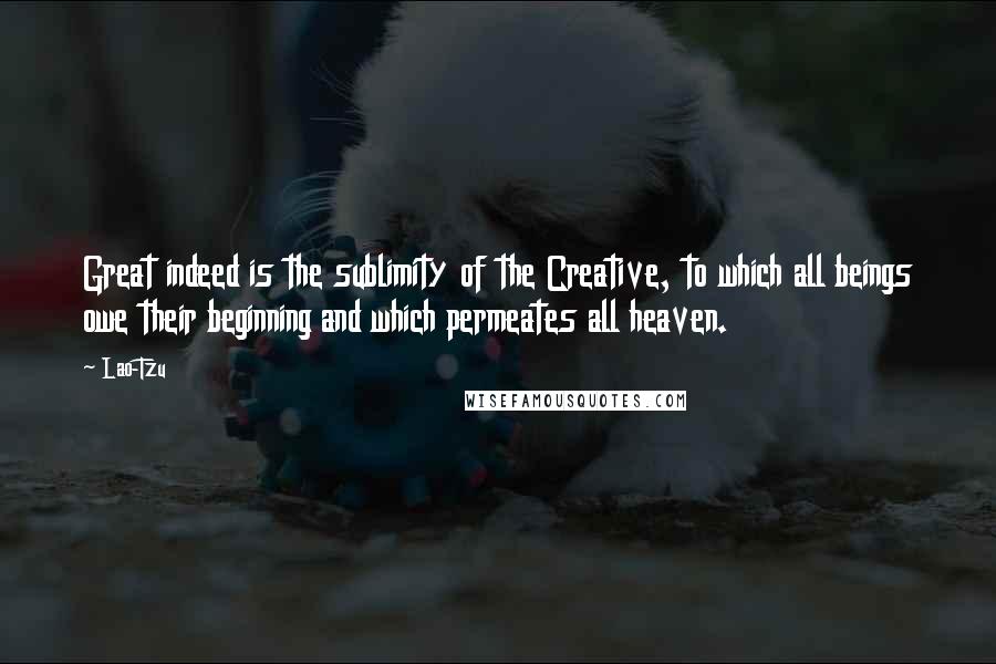 Lao-Tzu Quotes: Great indeed is the sublimity of the Creative, to which all beings owe their beginning and which permeates all heaven.