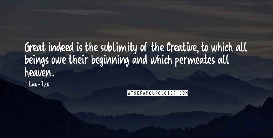 Lao-Tzu Quotes: Great indeed is the sublimity of the Creative, to which all beings owe their beginning and which permeates all heaven.