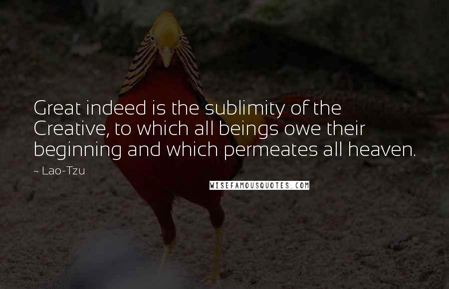 Lao-Tzu Quotes: Great indeed is the sublimity of the Creative, to which all beings owe their beginning and which permeates all heaven.