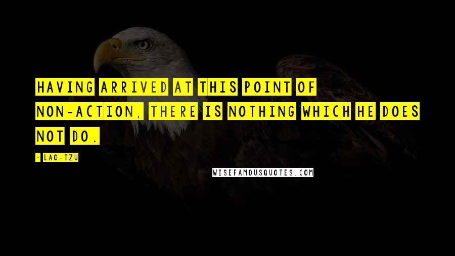 Lao-Tzu Quotes: Having arrived at this point of non-action, there is nothing which he does not do.