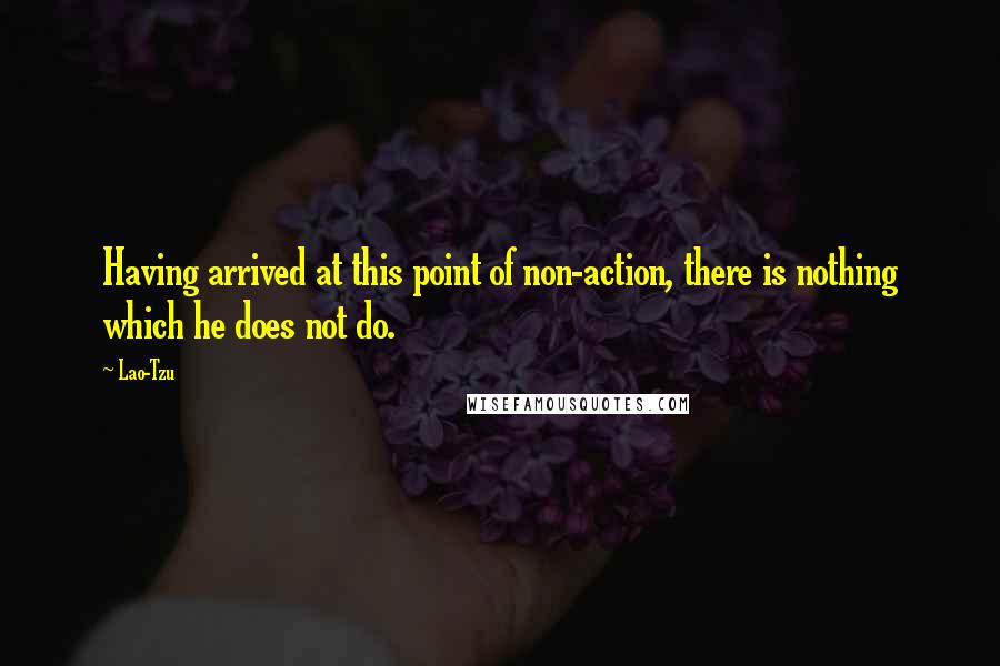 Lao-Tzu Quotes: Having arrived at this point of non-action, there is nothing which he does not do.