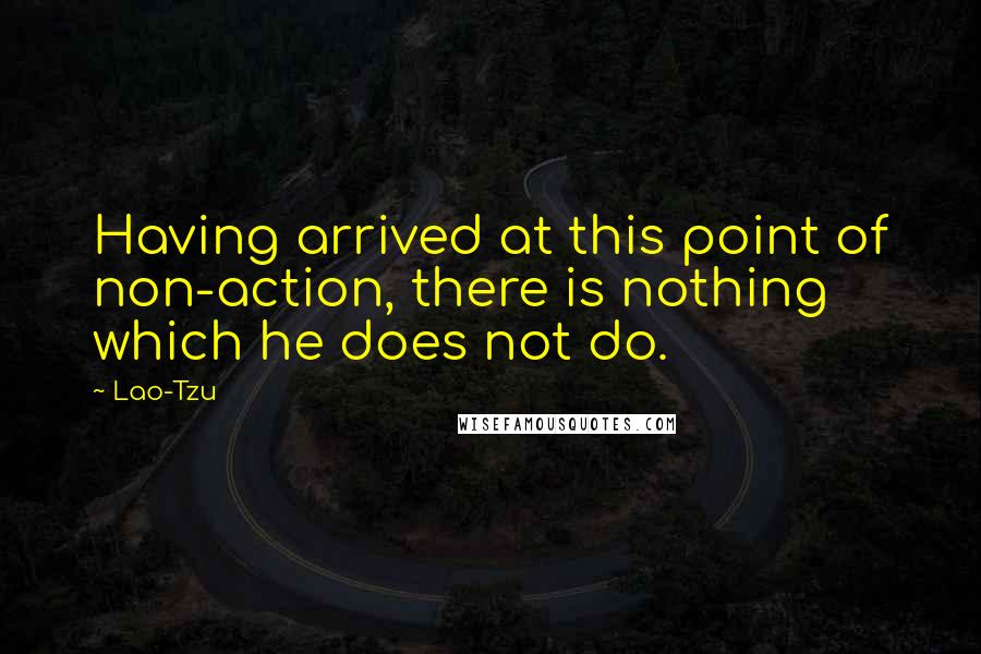 Lao-Tzu Quotes: Having arrived at this point of non-action, there is nothing which he does not do.