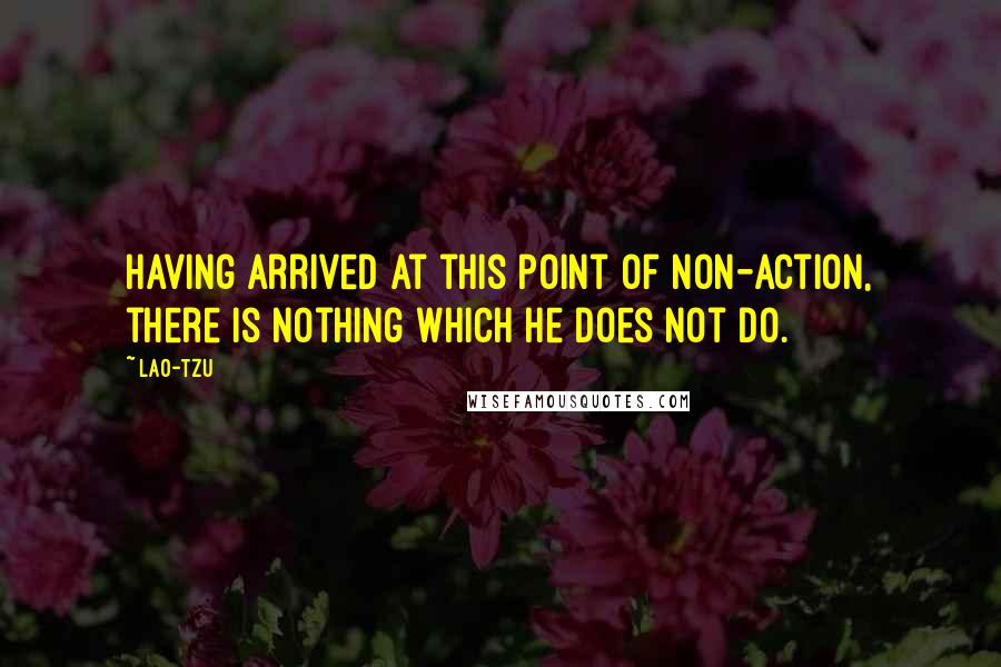 Lao-Tzu Quotes: Having arrived at this point of non-action, there is nothing which he does not do.