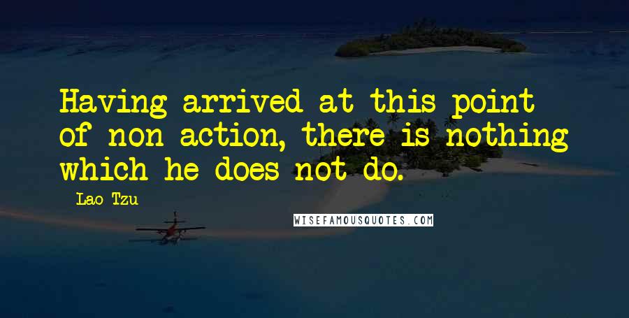 Lao-Tzu Quotes: Having arrived at this point of non-action, there is nothing which he does not do.