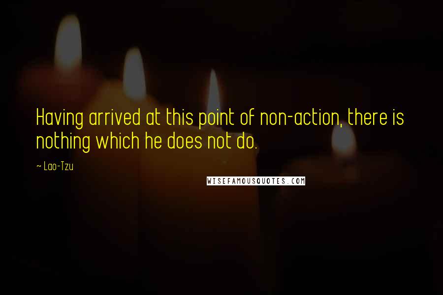 Lao-Tzu Quotes: Having arrived at this point of non-action, there is nothing which he does not do.