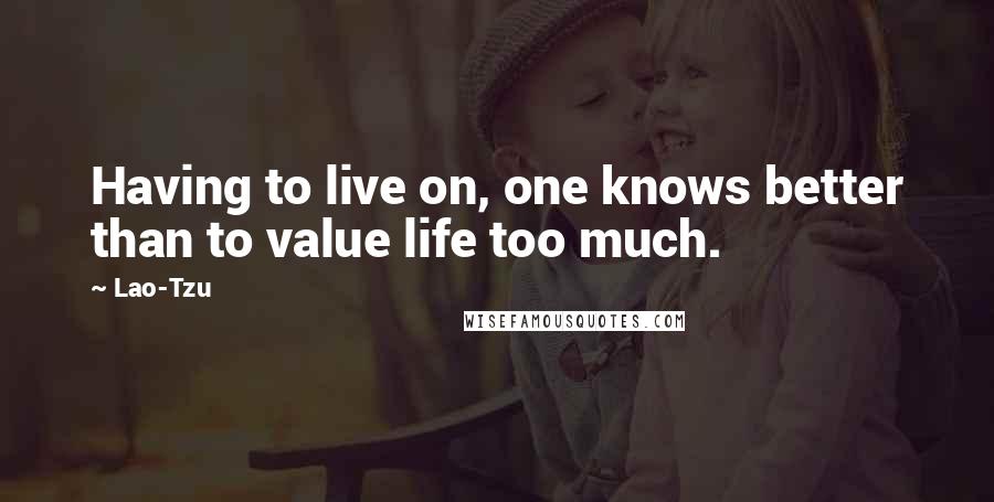 Lao-Tzu Quotes: Having to live on, one knows better than to value life too much.
