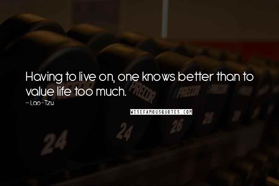 Lao-Tzu Quotes: Having to live on, one knows better than to value life too much.