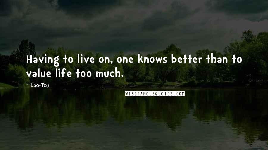 Lao-Tzu Quotes: Having to live on, one knows better than to value life too much.