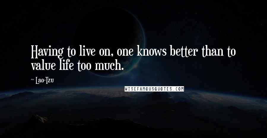 Lao-Tzu Quotes: Having to live on, one knows better than to value life too much.