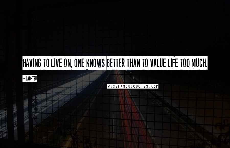 Lao-Tzu Quotes: Having to live on, one knows better than to value life too much.