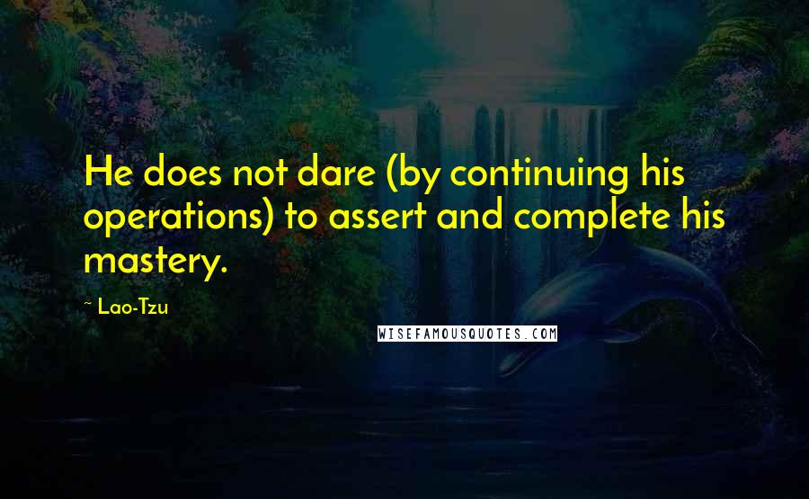 Lao-Tzu Quotes: He does not dare (by continuing his operations) to assert and complete his mastery.