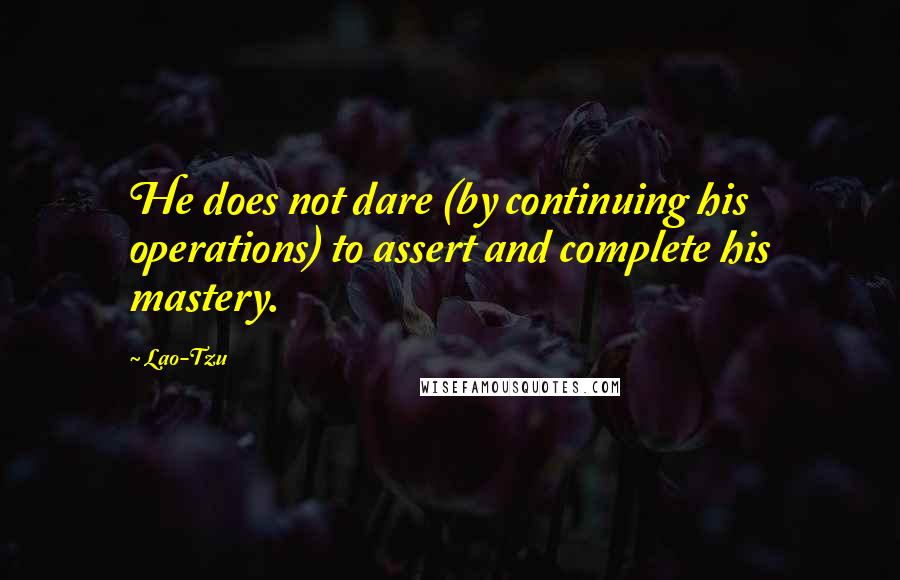 Lao-Tzu Quotes: He does not dare (by continuing his operations) to assert and complete his mastery.