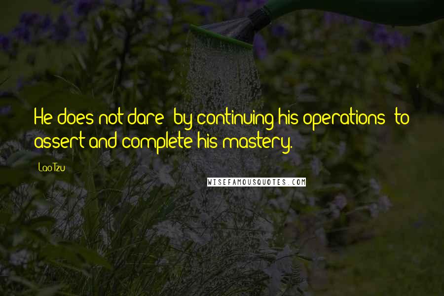 Lao-Tzu Quotes: He does not dare (by continuing his operations) to assert and complete his mastery.