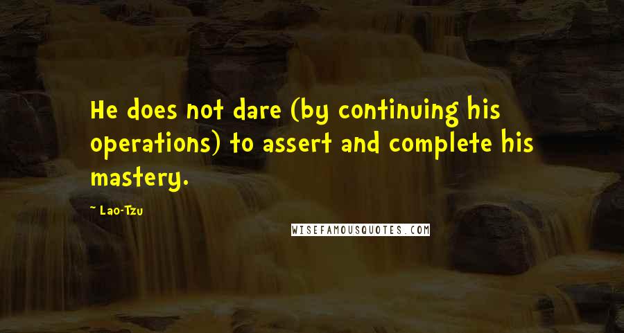 Lao-Tzu Quotes: He does not dare (by continuing his operations) to assert and complete his mastery.