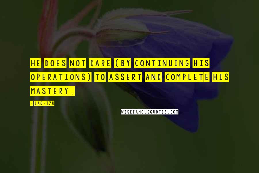 Lao-Tzu Quotes: He does not dare (by continuing his operations) to assert and complete his mastery.