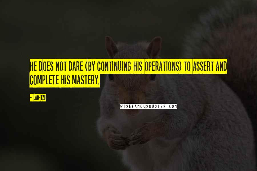 Lao-Tzu Quotes: He does not dare (by continuing his operations) to assert and complete his mastery.