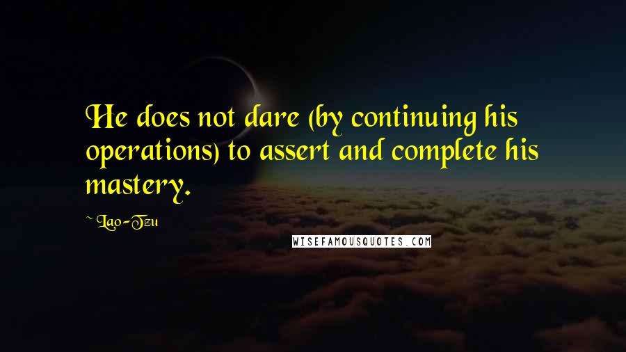 Lao-Tzu Quotes: He does not dare (by continuing his operations) to assert and complete his mastery.