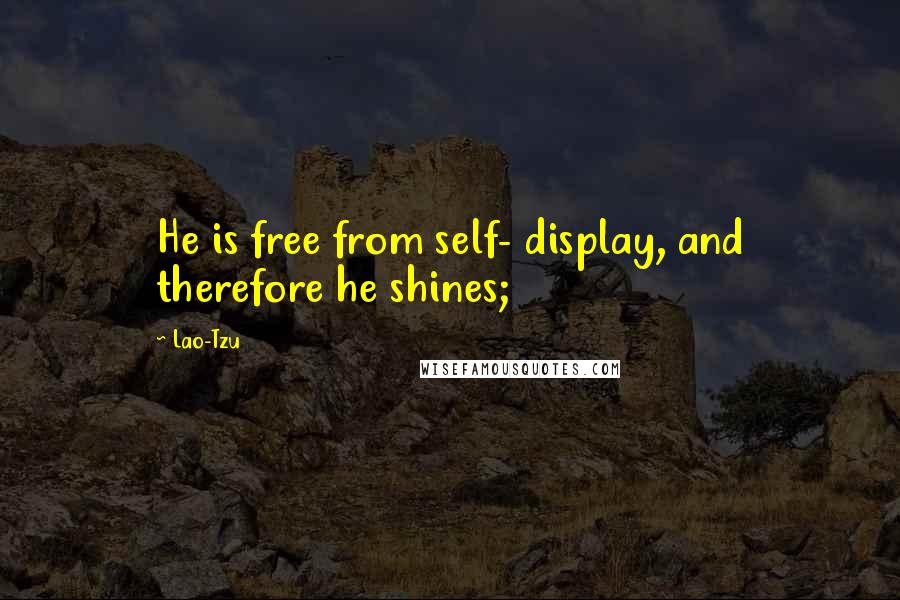 Lao-Tzu Quotes: He is free from self- display, and therefore he shines;