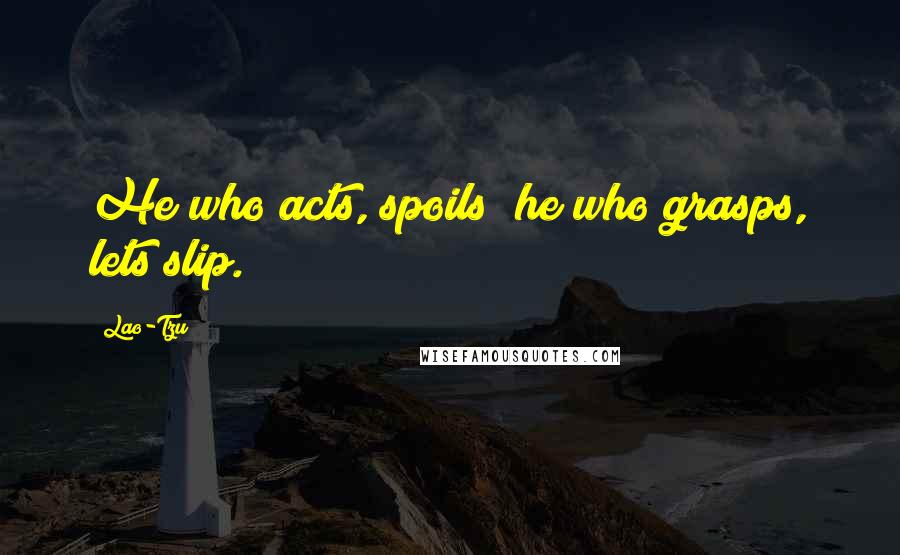 Lao-Tzu Quotes: He who acts, spoils; he who grasps, lets slip.