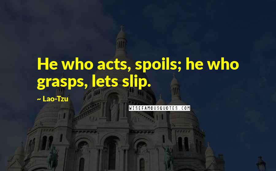 Lao-Tzu Quotes: He who acts, spoils; he who grasps, lets slip.