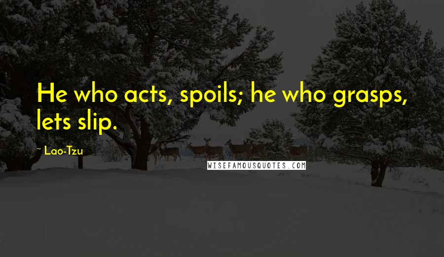 Lao-Tzu Quotes: He who acts, spoils; he who grasps, lets slip.