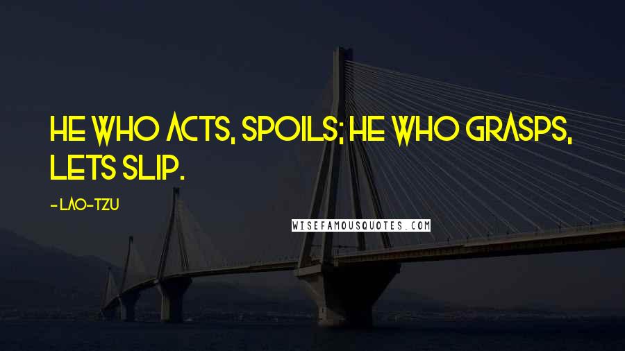 Lao-Tzu Quotes: He who acts, spoils; he who grasps, lets slip.