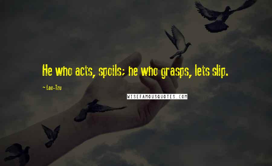 Lao-Tzu Quotes: He who acts, spoils; he who grasps, lets slip.